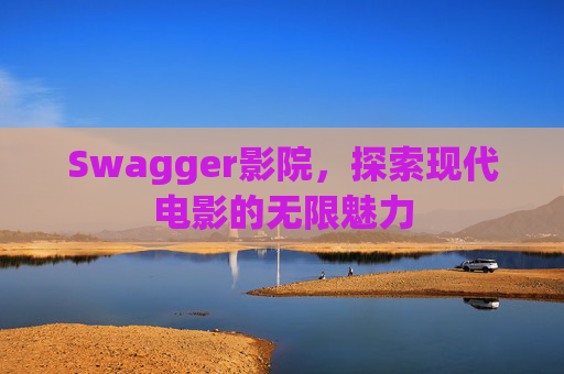 Swagger影院，探索现代电影的无限魅力